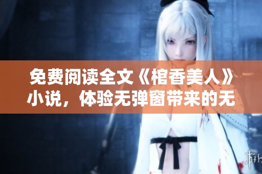 免费阅读全文《棺香美人》小说，体验无弹窗带来的无限魅力