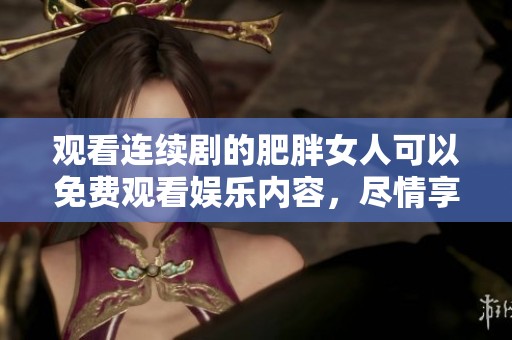 观看连续剧的肥胖女人可以免费观看娱乐内容，尽情享受精彩剧情