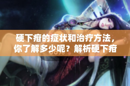 硬下疳的症状和治疗方法，你了解多少呢？解析硬下疳的原因及影响。