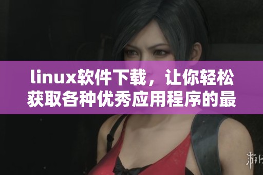 linux软件下载，让你轻松获取各种优秀应用程序的最佳平台