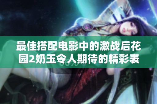 最佳搭配电影中的激战后花园2奶玉令人期待的精彩表现
