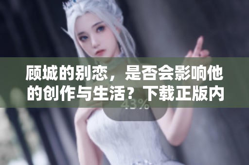 顾城的别恋，是否会影响他的创作与生活？下载正版内容，了解更多细节与故事。