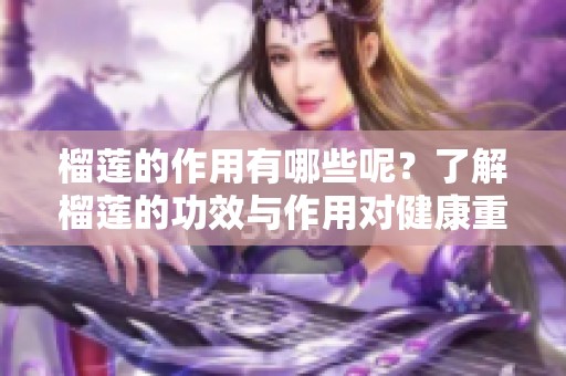 榴莲的作用有哪些呢？了解榴莲的功效与作用对健康重要性。