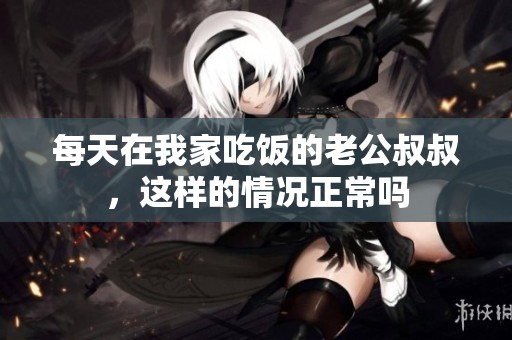 每天在我家吃饭的老公叔叔，这样的情况正常吗