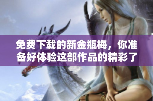 免费下载的新金瓶梅，你准备好体验这部作品的精彩了吗