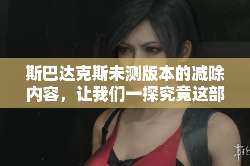 斯巴达克斯未测版本的减除内容，让我们一探究竟这部影片的魅力所在