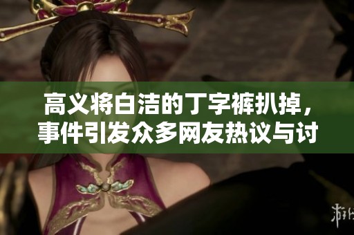 高义将白洁的丁字裤扒掉，事件引发众多网友热议与讨论。