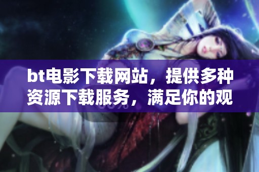bt电影下载网站，提供多种资源下载服务，满足你的观影需求。