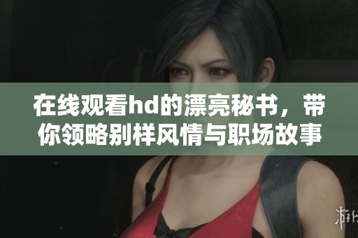 在线观看hd的漂亮秘书，带你领略别样风情与职场故事