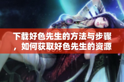 下载好色先生的方法与步骤，如何获取好色先生的资源