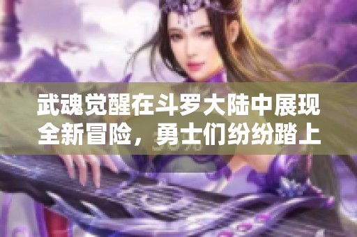武魂觉醒在斗罗大陆中展现全新冒险，勇士们纷纷踏上成长之路