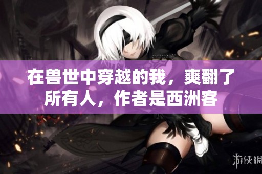 在兽世中穿越的我，爽翻了所有人，作者是西洲客