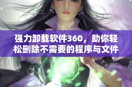 强力卸载软件360，助你轻松删除不需要的程序与文件