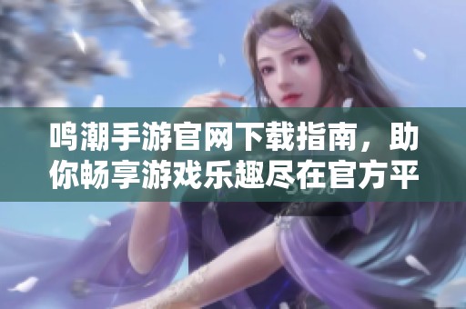 鸣潮手游官网下载指南，助你畅享游戏乐趣尽在官方平台
