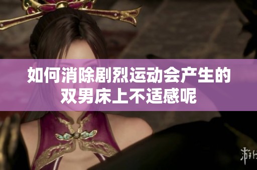 如何消除剧烈运动会产生的双男床上不适感呢