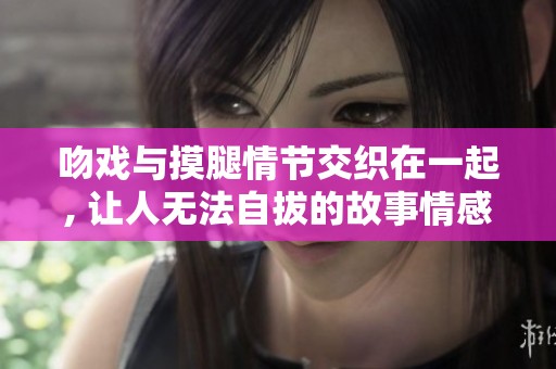 吻戏与摸腿情节交织在一起, 让人无法自拔的故事情感引人入胜