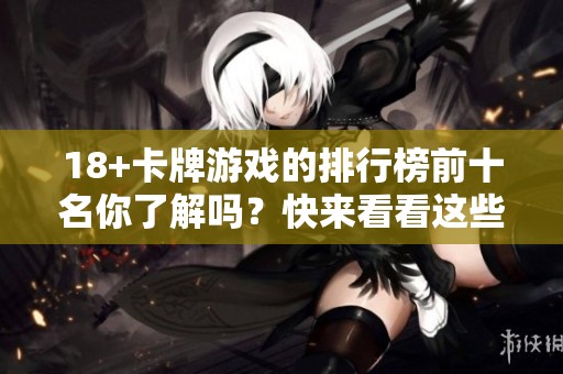 18+卡牌游戏的排行榜前十名你了解吗？快来看看这些游戏吧！