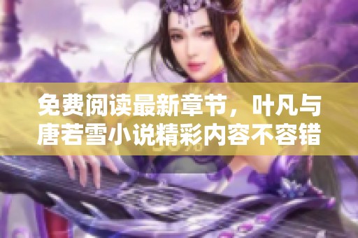免费阅读最新章节，叶凡与唐若雪小说精彩内容不容错过！