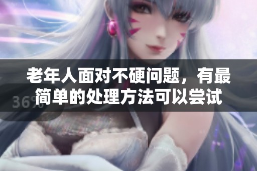 老年人面对不硬问题，有最简单的处理方法可以尝试