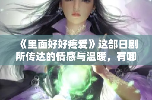 《里面好好疼爱》这部日剧所传达的情感与温暖，有哪些值得我们深思的瞬间呢