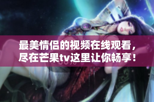 最美情侣的视频在线观看，尽在芒果tv这里让你畅享！