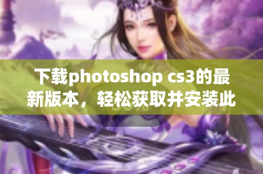 下载photoshop cs3的最新版本，轻松获取并安装此软件的方法分享
