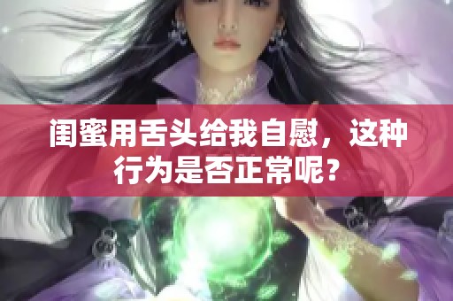 闺蜜用舌头给我自慰，这种行为是否正常呢？