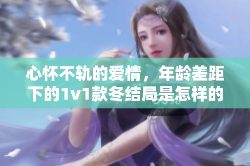 心怀不轨的爱情，年龄差距下的1v1款冬结局是怎样的呢