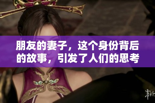 朋友的妻子，这个身份背后的故事，引发了人们的思考与讨论