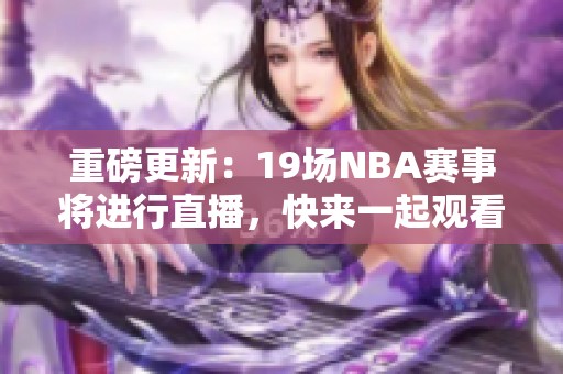 重磅更新：19场NBA赛事将进行直播，快来一起观看精彩比赛吧