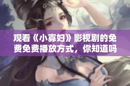观看《小寡妇》影视剧的免费免费播放方式，你知道吗？