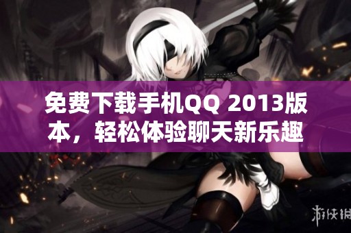 免费下载手机QQ 2013版本，轻松体验聊天新乐趣