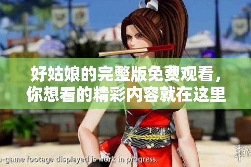 好姑娘的完整版免费观看，你想看的精彩内容就在这里等着你！