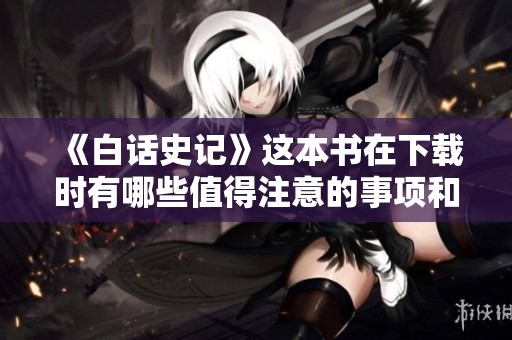 《白话史记》这本书在下载时有哪些值得注意的事项和推荐