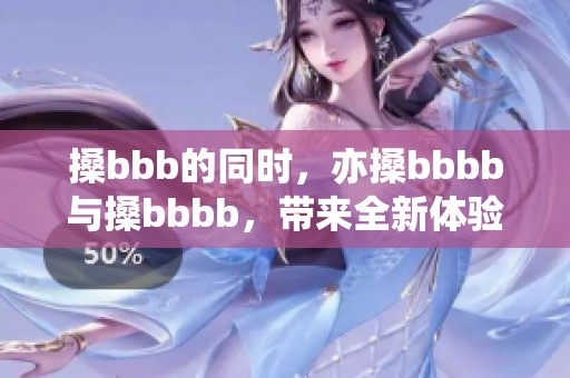 搡bbb的同时，亦搡bbbb与搡bbbb，带来全新体验与感受！