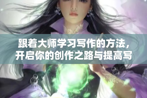 跟着大师学习写作的方法，开启你的创作之路与提高写作技巧的旅程