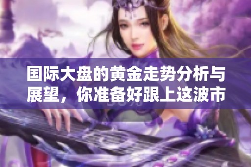 国际大盘的黄金走势分析与展望，你准备好跟上这波市场变动了吗