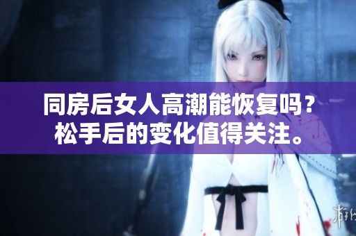 同房后女人高潮能恢复吗？松手后的变化值得关注。