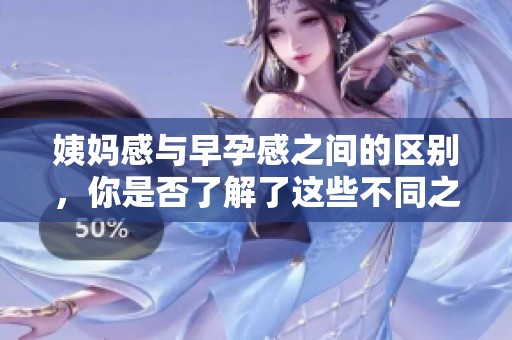 姨妈感与早孕感之间的区别，你是否了解了这些不同之处呢