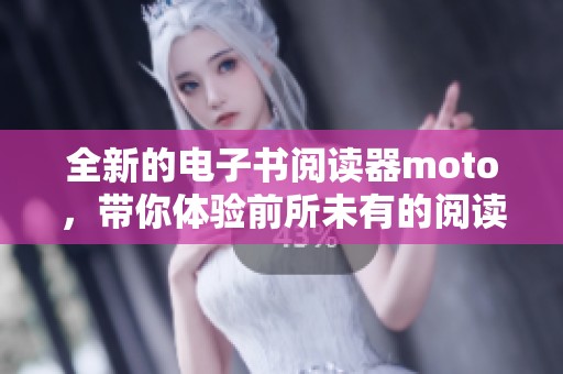 全新的电子书阅读器moto，带你体验前所未有的阅读乐趣