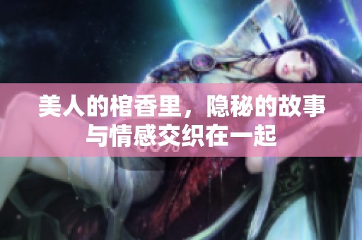 美人的棺香里，隐秘的故事与情感交织在一起