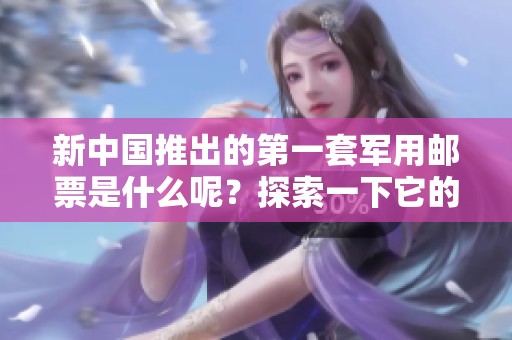 新中国推出的第一套军用邮票是什么呢？探索一下它的历史与意义。