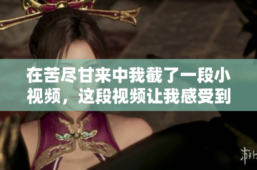 在苦尽甘来中我截了一段小视频，这段视频让我感受到生活的不同滋味。