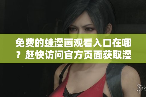 免费的蛙漫画观看入口在哪？赶快访问官方页面获取漫画内容！