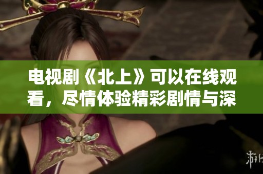 电视剧《北上》可以在线观看，尽情体验精彩剧情与深厚情感