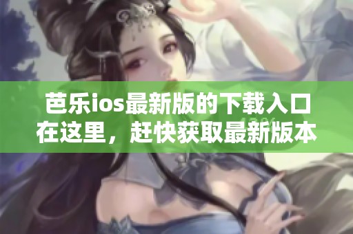 芭乐ios最新版的下载入口在这里，赶快获取最新版本吧！