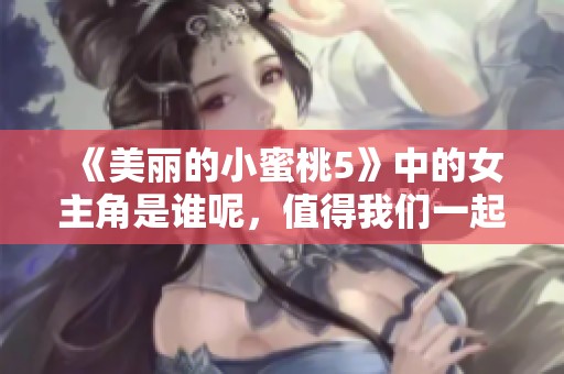 《美丽的小蜜桃5》中的女主角是谁呢，值得我们一起探讨一下这个问题