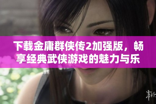 下载金庸群侠传2加强版，畅享经典武侠游戏的魅力与乐趣