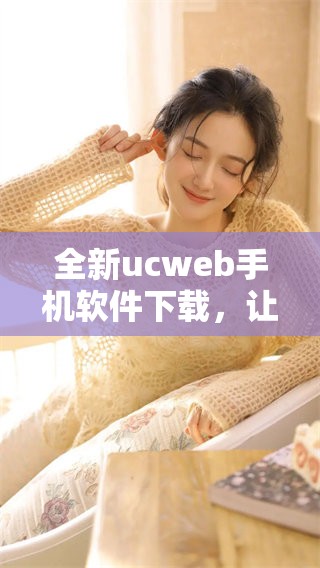 全新ucweb手机软件下载，让你的手机体验更加丰富方便！