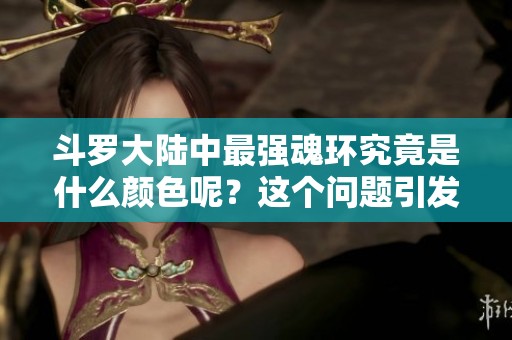 斗罗大陆中最强魂环究竟是什么颜色呢？这个问题引发了许多人的关注与讨论。